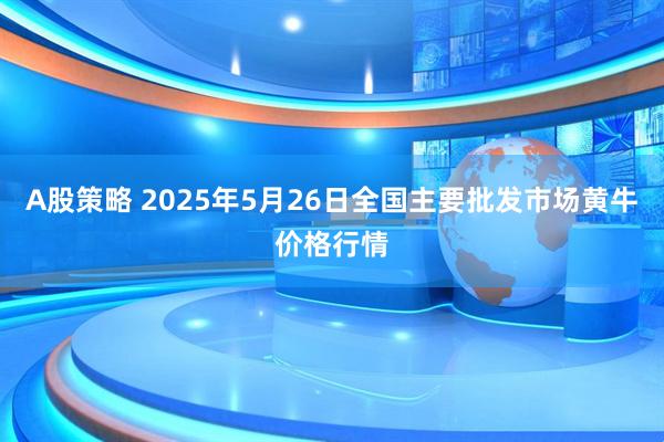 A股策略 2025年5月26日全国主要批发市场黄牛价格行情