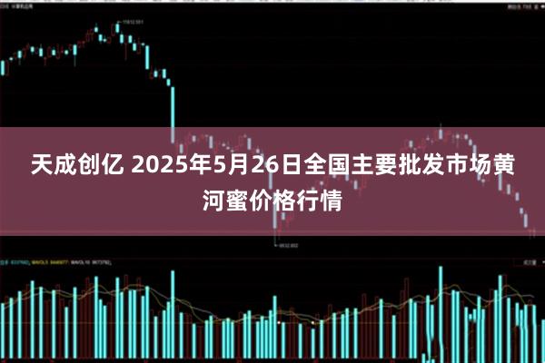 天成创亿 2025年5月26日全国主要批发市场黄河蜜价格行情