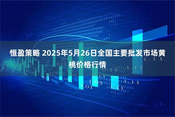 恒盈策略 2025年5月26日全国主要批发市场黄桃价格行情
