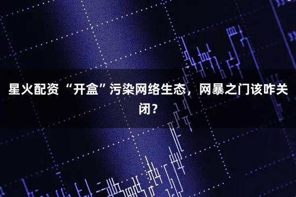 星火配资 “开盒”污染网络生态，网暴之门该咋关闭？