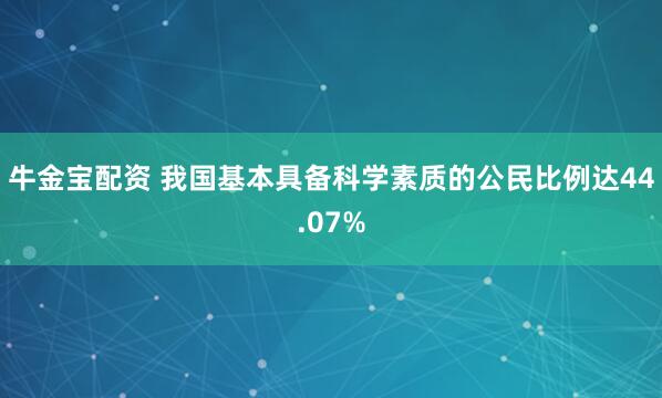 牛金宝配资 我国基本具备科学素质的公民比例达44.07%