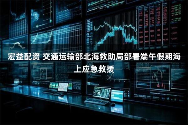 宏益配资 交通运输部北海救助局部署端午假期海上应急救援