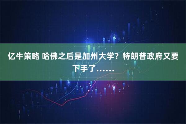 亿牛策略 哈佛之后是加州大学？特朗普政府又要下手了……