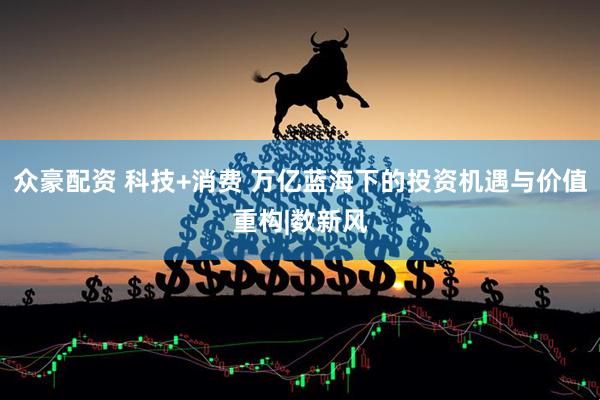 众豪配资 科技+消费 万亿蓝海下的投资机遇与价值重构|数新风