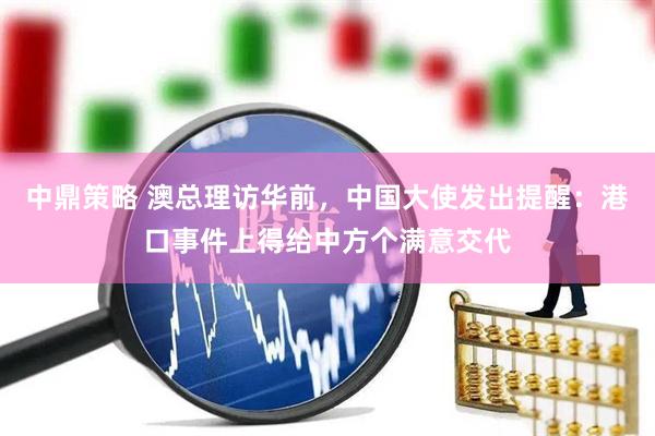 中鼎策略 澳总理访华前，中国大使发出提醒：港口事件上得给中方个满意交代