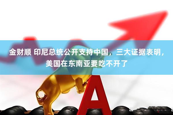 金财顺 印尼总统公开支持中国，三大证据表明，美国在东南亚要吃不开了