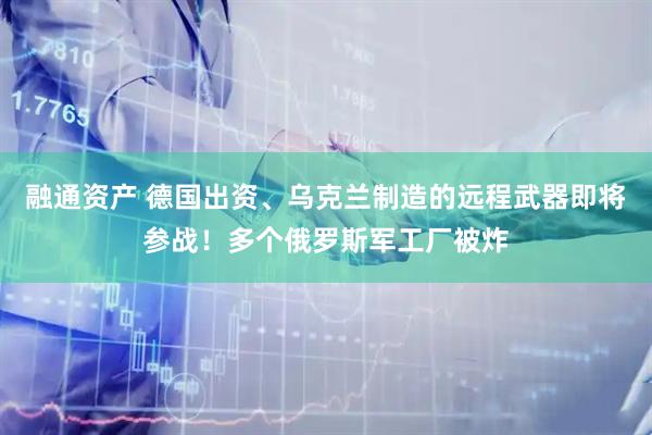 融通资产 德国出资、乌克兰制造的远程武器即将参战！多个俄罗斯军工厂被炸