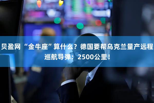 贝盈网 “金牛座”算什么？德国要帮乌克兰量产远程巡航导弹：2500公里！