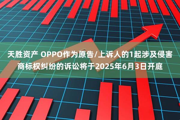 天胜资产 OPPO作为原告/上诉人的1起涉及侵害商标权纠纷的诉讼将于2025年6月3日开庭