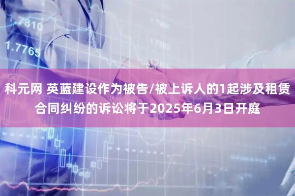 科元网 英蓝建设作为被告/被上诉人的1起涉及租赁合同纠纷的诉讼将于2025年6月3日开庭