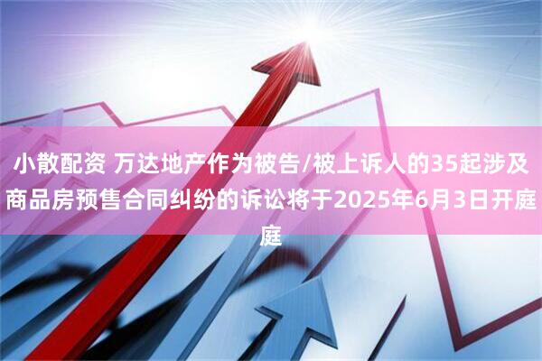 小散配资 万达地产作为被告/被上诉人的35起涉及商品房预售合同纠纷的诉讼将于2025年6月3日开庭