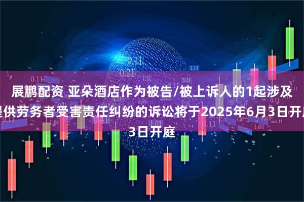 展鹏配资 亚朵酒店作为被告/被上诉人的1起涉及提供劳务者受害责任纠纷的诉讼将于2025年6月3日开庭