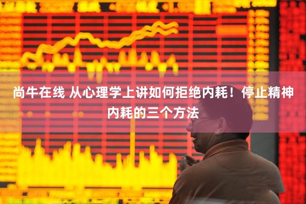 尚牛在线 从心理学上讲如何拒绝内耗！停止精神内耗的三个方法