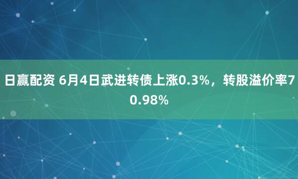 日赢配资 6月4日武进转债上涨0.3%，转股溢价率70.98%