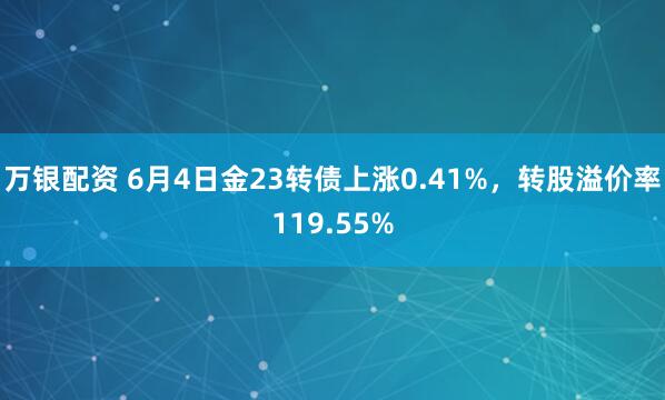 万银配资 6月4日金23转债上涨0.41%，转股溢价率119.55%