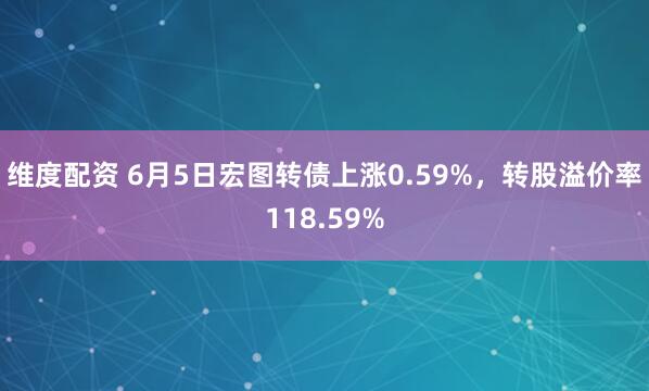 维度配资 6月5日宏图转债上涨0.59%，转股溢价率118.59%