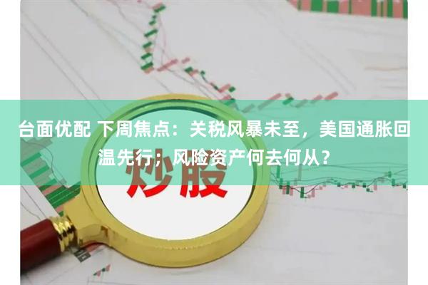 台面优配 下周焦点：关税风暴未至，美国通胀回温先行；风险资产何去何从？