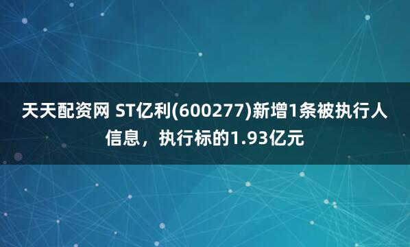 天天配资网 ST亿利(600277)新增1条被执行人信息，执行标的1.93亿元