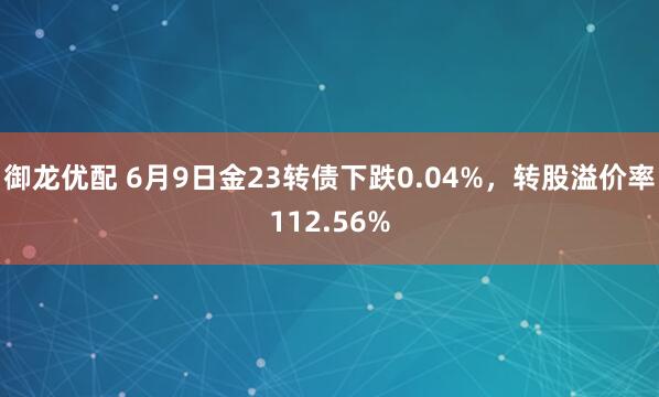 御龙优配 6月9日金23转债下跌0.04%，转股溢价率112.56%