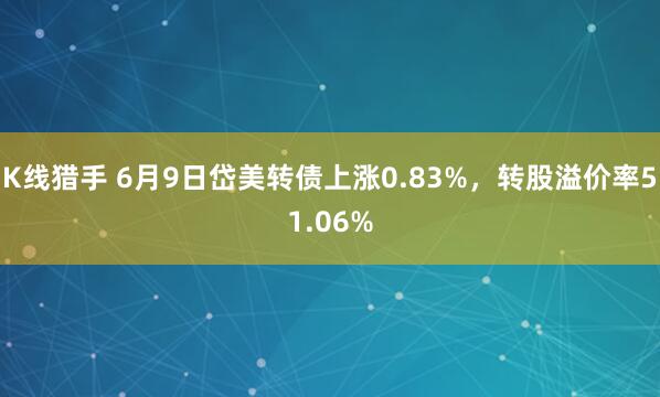 K线猎手 6月9日岱美转债上涨0.83%，转股溢价率51.06%