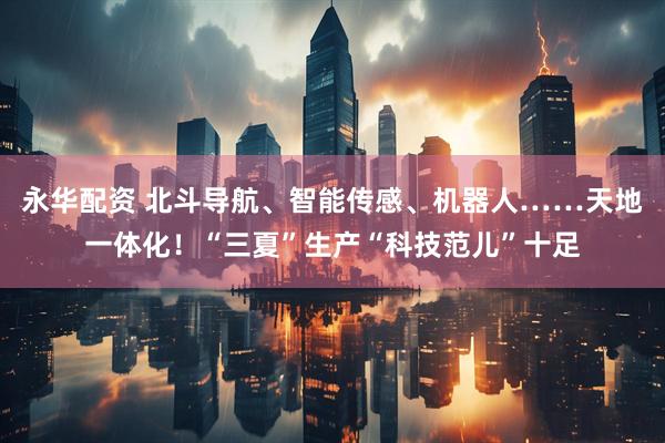 永华配资 北斗导航、智能传感、机器人……天地一体化！“三夏”生产“科技范儿”十足