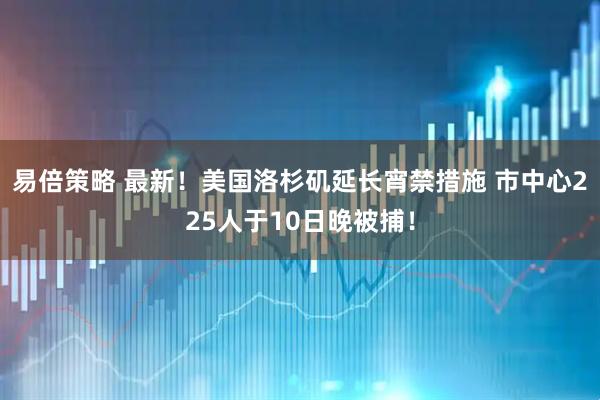 易倍策略 最新！美国洛杉矶延长宵禁措施 市中心225人于10日晚被捕！