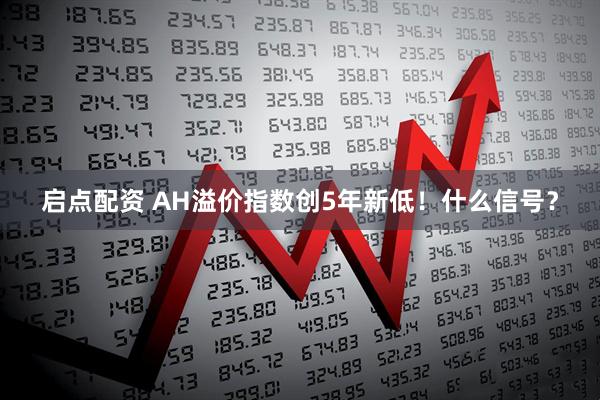 启点配资 AH溢价指数创5年新低！什么信号？