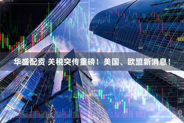 华盛配资 关税突传重磅！美国、欧盟新消息！