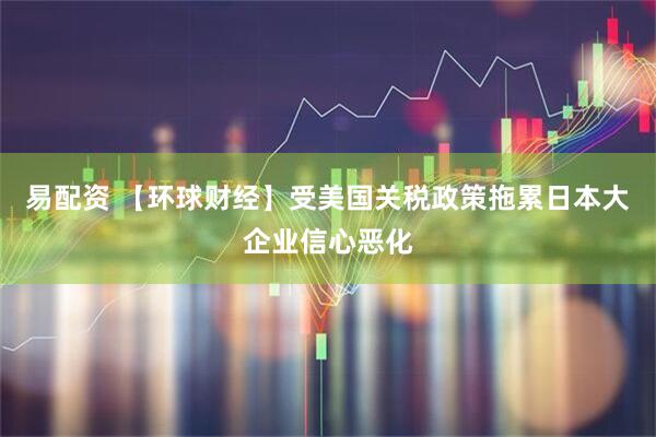 易配资 【环球财经】受美国关税政策拖累日本大企业信心恶化