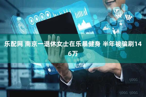 乐配网 南京一退休女士在乐暴健身 半年被骗刷146万