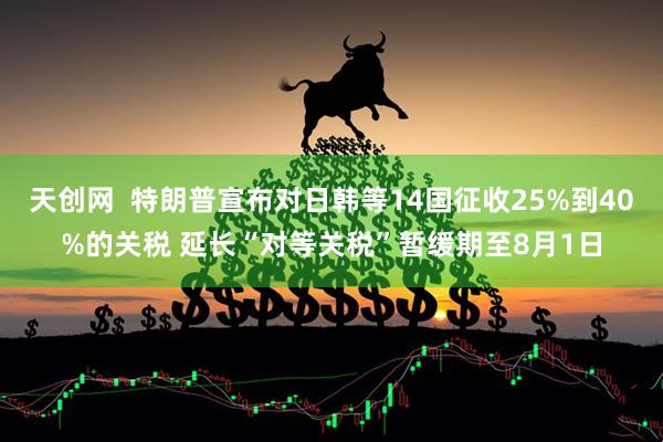 天创网  特朗普宣布对日韩等14国征收25%到40%的关税 延长“对等关税”暂缓期至8月1日