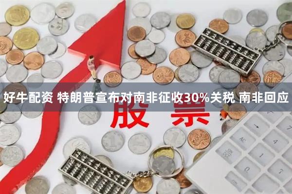 好牛配资 特朗普宣布对南非征收30%关税 南非回应