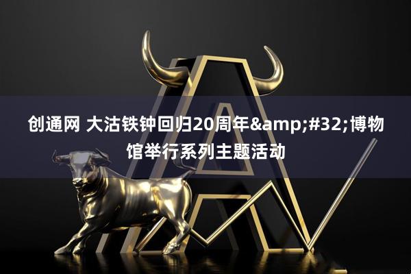 创通网 大沽铁钟回归20周年&#32;博物馆举行系列主题活动