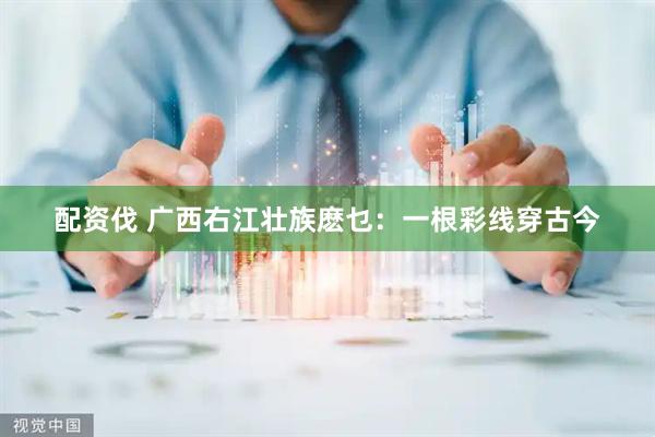 配资伐 广西右江壮族麽乜：一根彩线穿古今
