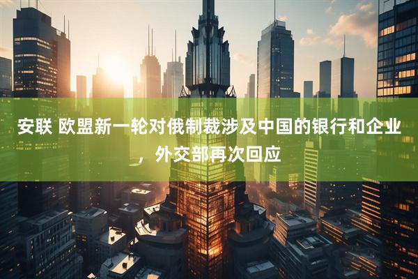 安联 欧盟新一轮对俄制裁涉及中国的银行和企业，外交部再次回应