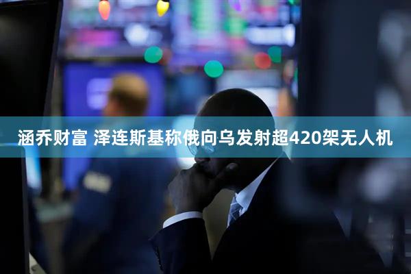 涵乔财富 泽连斯基称俄向乌发射超420架无人机