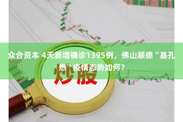 众合资本 4天新增确诊1395例，佛山顺德“基孔热”疫情态势如何？