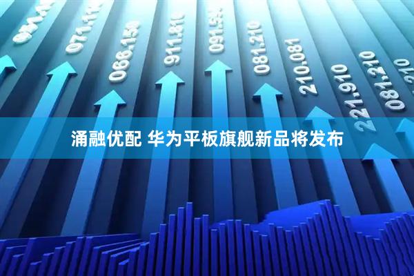 涌融优配 华为平板旗舰新品将发布