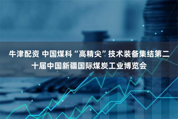 牛津配资 中国煤科“高精尖”技术装备集结第二十届中国新疆国际煤炭工业博览会