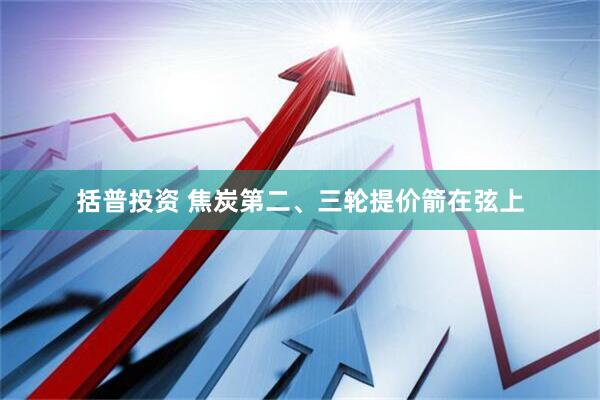 括普投资 焦炭第二、三轮提价箭在弦上