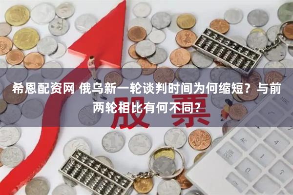希恩配资网 俄乌新一轮谈判时间为何缩短？与前两轮相比有何不同？