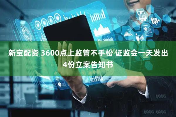 新宝配资 3600点上监管不手松 证监会一天发出4份立案告知书