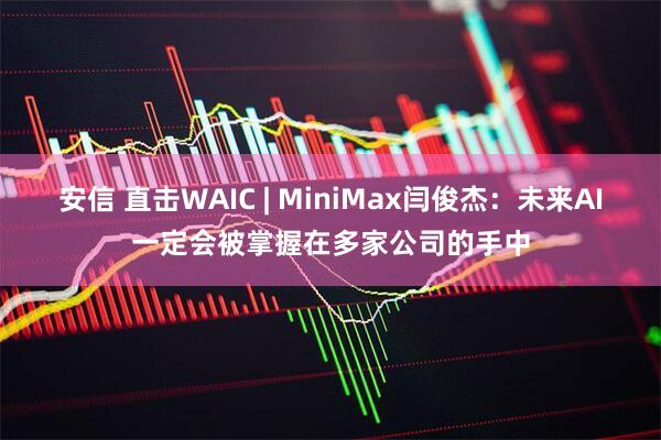 安信 直击WAIC | MiniMax闫俊杰：未来AI一定会被掌握在多家公司的手中