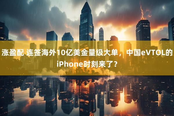 涨盈配 连签海外10亿美金量级大单，中国eVTOL的iPhone时刻来了？