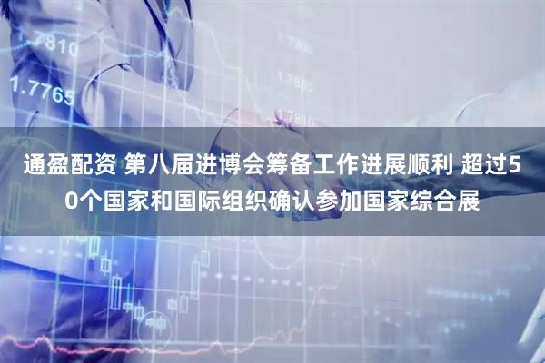 通盈配资 第八届进博会筹备工作进展顺利 超过50个国家和国际组织确认参加国家综合展