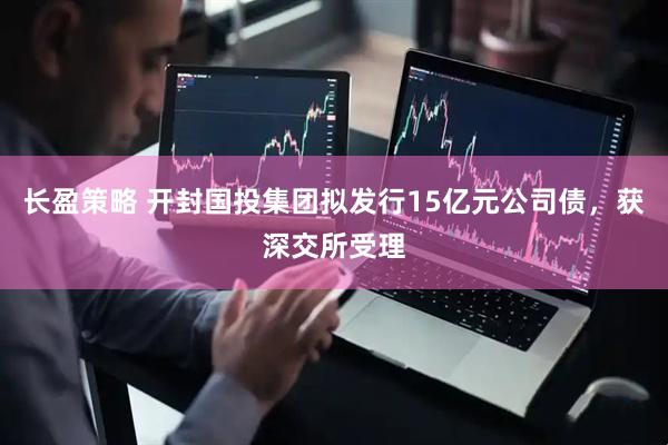 长盈策略 开封国投集团拟发行15亿元公司债，获深交所受理