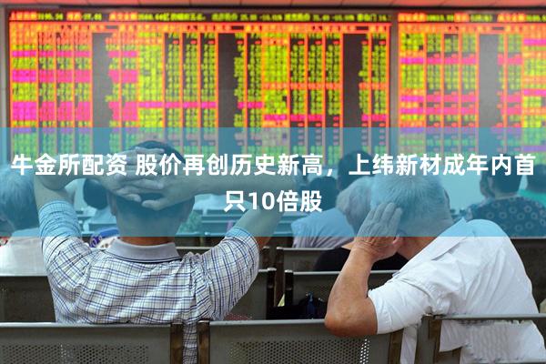 牛金所配资 股价再创历史新高，上纬新材成年内首只10倍股