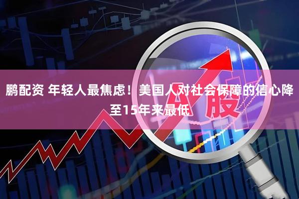 鹏配资 年轻人最焦虑！美国人对社会保障的信心降至15年来最低