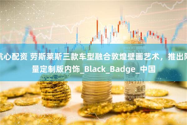 航心配资 劳斯莱斯三款车型融合敦煌壁画艺术，推出限量定制版内饰_Black_Badge_中国