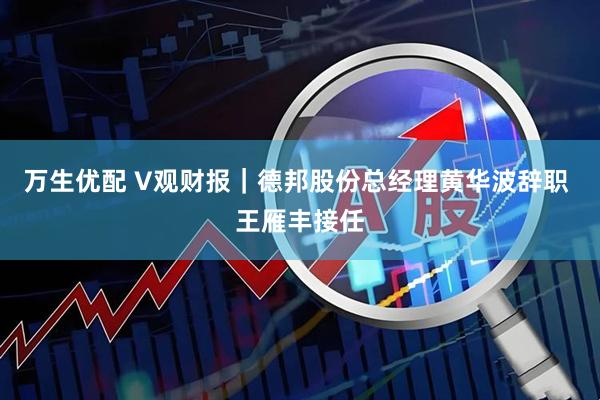 万生优配 V观财报｜德邦股份总经理黄华波辞职 王雁丰接任